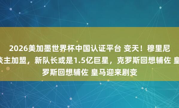 2026美加墨世界杯中国认证平台 变天！穆里尼奥钦点1东谈主加盟，新队长或是1.5亿巨星，克罗斯回想辅佐 皇马迎来剧变