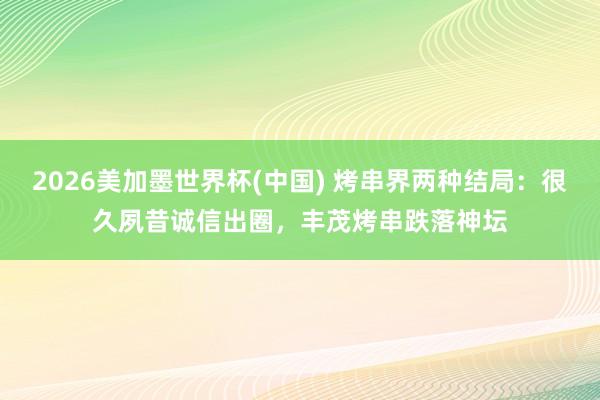2026美加墨世界杯(中国) 烤串界两种结局：很久夙昔诚信出圈，丰茂烤串跌落神坛