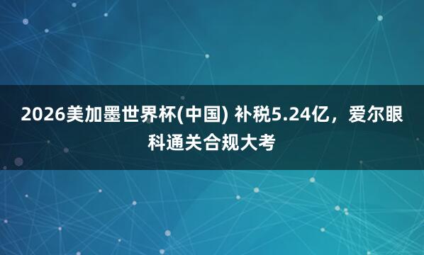 2026美加墨世界杯(中国) 补税5.24亿，爱尔眼科通关合规大考