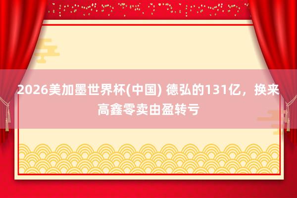 2026美加墨世界杯(中国) 德弘的131亿，换来高鑫零卖由盈转亏