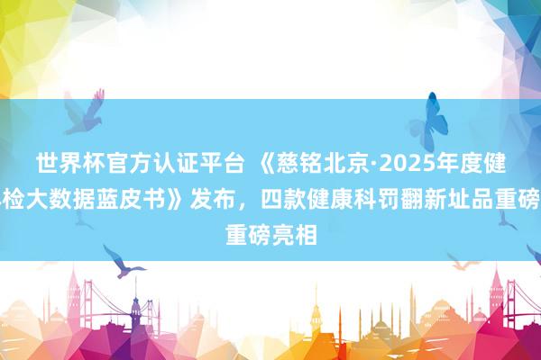 世界杯官方认证平台 《慈铭北京·2025年度健康体检大数据蓝皮书》发布，四款健康科罚翻新址品重磅亮相