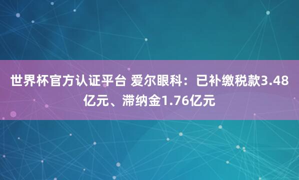 世界杯官方认证平台 爱尔眼科：已补缴税款3.48亿元、滞纳金1.76亿元