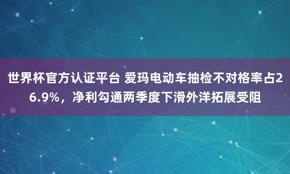 世界杯官方认证平台 爱玛电动车抽检不对格率占26.9%，净利勾通两季度下滑外洋拓展受阻