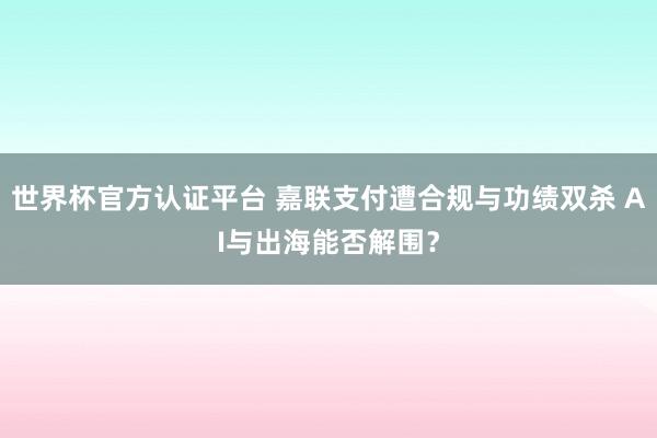 世界杯官方认证平台 嘉联支付遭合规与功绩双杀 AI与出海能否解围？