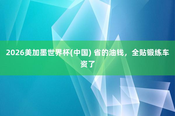 2026美加墨世界杯(中国) 省的油钱，全贴锻练车资了