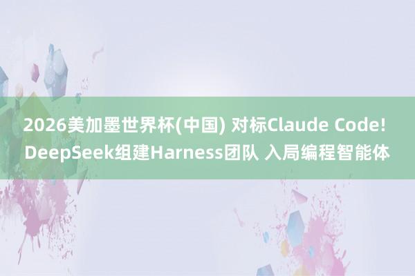 2026美加墨世界杯(中国) 对标Claude Code! DeepSeek组建Harness团队 入局编程智能体