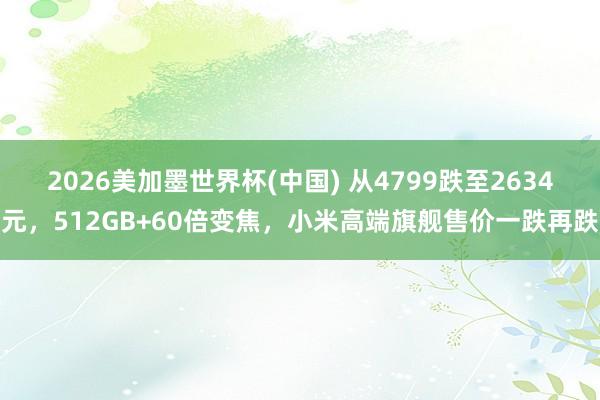 2026美加墨世界杯(中国) 从4799跌至2634元，512GB+60倍变焦，小米高端旗舰售价一跌再跌