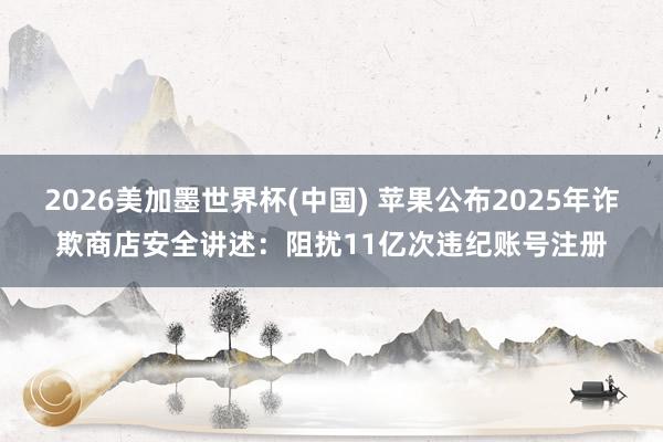 2026美加墨世界杯(中国) 苹果公布2025年诈欺商店安全讲述：阻扰11亿次违纪账号注册