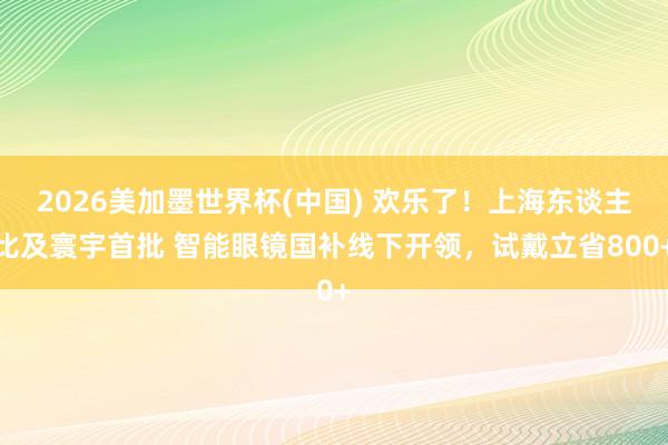 2026美加墨世界杯(中国) 欢乐了！上海东谈主比及寰宇首批 智能眼镜国补线下开领，试戴立省800+