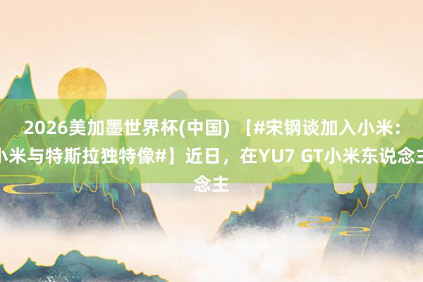 2026美加墨世界杯(中国) 【#宋钢谈加入小米：小米与特斯拉独特像#】近日，在YU7 GT小米东说念主