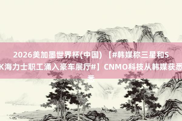 2026美加墨世界杯(中国) 【#韩媒称三星和SK海力士职工涌入豪车展厅#】CNMO科技从韩媒获悉