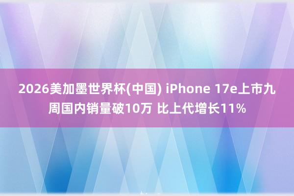 2026美加墨世界杯(中国) iPhone 17e上市九周国内销量破10万 比上代增长11%