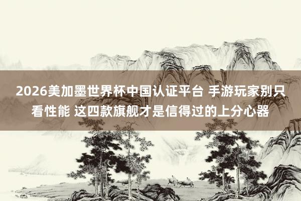 2026美加墨世界杯中国认证平台 手游玩家别只看性能 这四款旗舰才是信得过的上分心器