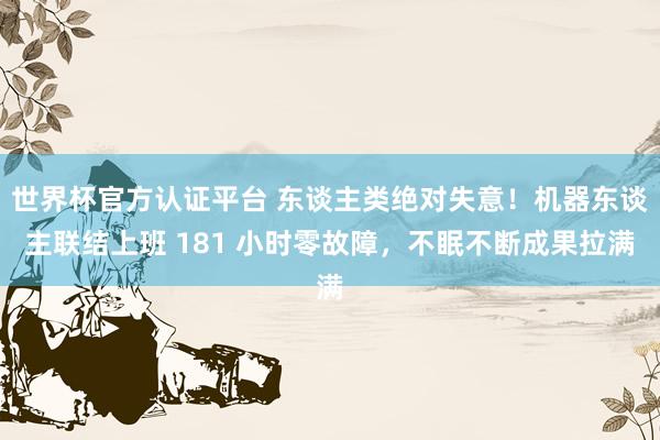 世界杯官方认证平台 东谈主类绝对失意！机器东谈主联结上班 181 小时零故障，不眠不断成果拉满