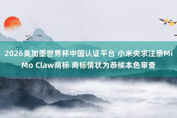 2026美加墨世界杯中国认证平台 小米央求注册MiMo Claw商标 商标情状为恭候本色审查