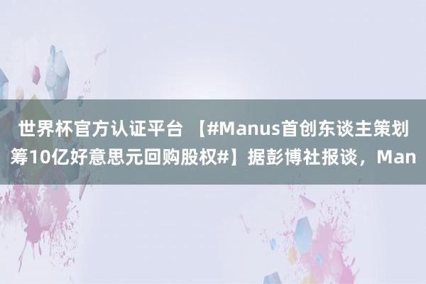 世界杯官方认证平台 【#Manus首创东谈主策划筹10亿好意思元回购股权#】据彭博社报谈，Man