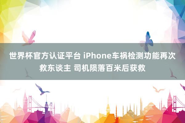 世界杯官方认证平台 iPhone车祸检测功能再次救东谈主 司机陨落百米后获救