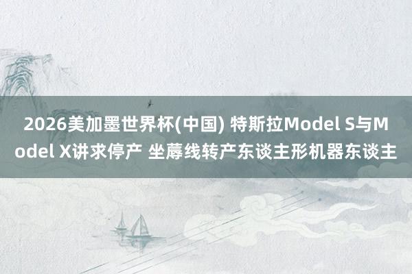 2026美加墨世界杯(中国) 特斯拉Model S与Model X讲求停产 坐蓐线转产东谈主形机器东谈主
