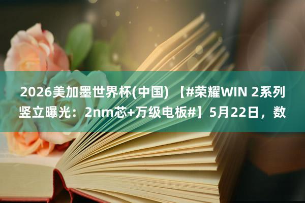 2026美加墨世界杯(中国) 【#荣耀WIN 2系列竖立曝光：2nm芯+万级电板#】5月22日，数