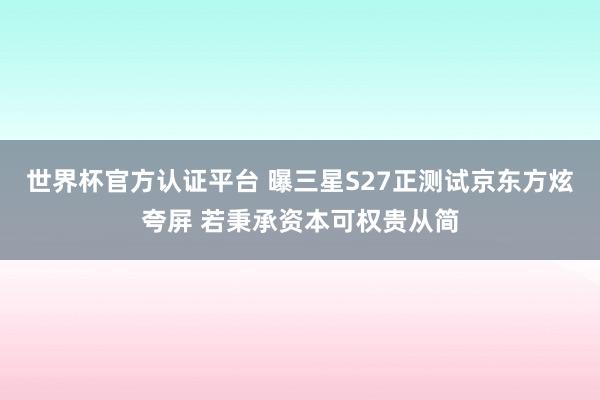 世界杯官方认证平台 曝三星S27正测试京东方炫夸屏 若秉承资本可权贵从简