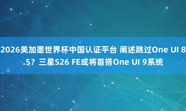 2026美加墨世界杯中国认证平台 阐述跳过One UI 8.5？三星S26 FE或将首搭One UI 9系统