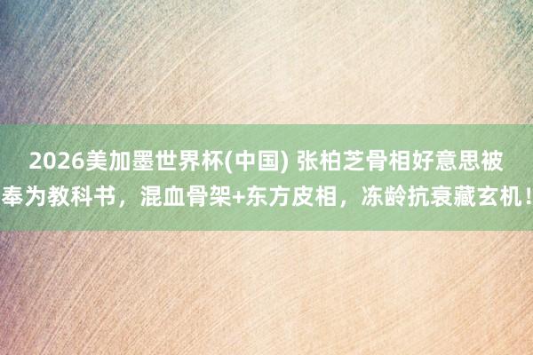 2026美加墨世界杯(中国) 张柏芝骨相好意思被奉为教科书，混血骨架+东方皮相，冻龄抗衰藏玄机！