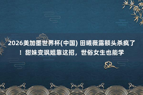 2026美加墨世界杯(中国) 田曦薇露额头杀疯了！甜妹变飒姐靠这招，世俗女生也能学