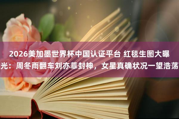 2026美加墨世界杯中国认证平台 红毯生图大曝光：周冬雨翻车刘亦菲封神，女星真确状况一望浩荡