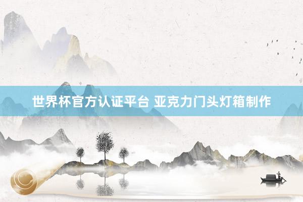 世界杯官方认证平台 亚克力门头灯箱制作