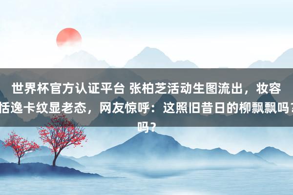 世界杯官方认证平台 张柏芝活动生图流出，妆容恬逸卡纹显老态，网友惊呼：这照旧昔日的柳飘飘吗？
