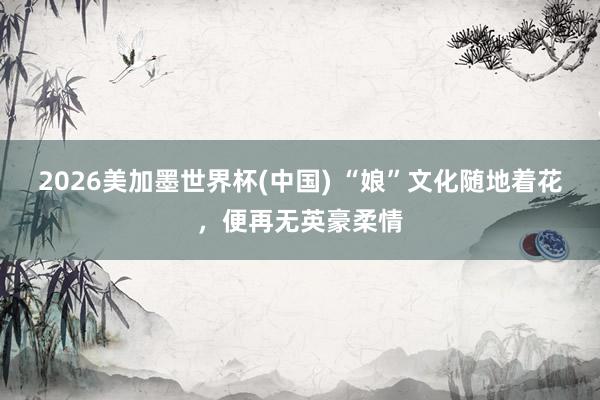 2026美加墨世界杯(中国) “娘”文化随地着花，便再无英豪柔情