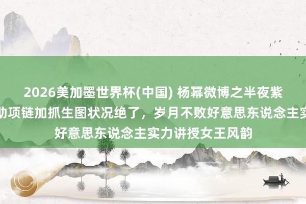 2026美加墨世界杯(中国) 杨幂微博之半夜紫高定封神！蓝援助项链加抓生图状况绝了，岁月不败好意思东说念主实力讲授女王风韵