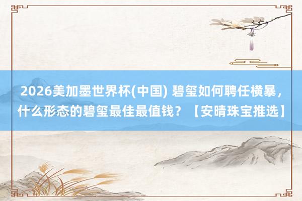 2026美加墨世界杯(中国) 碧玺如何聘任横暴，什么形态的碧玺最佳最值钱？【安晴珠宝推选】
