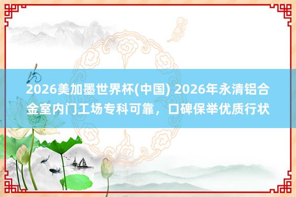 2026美加墨世界杯(中国) 2026年永清铝合金室内门工场专科可靠，口碑保举优质行状