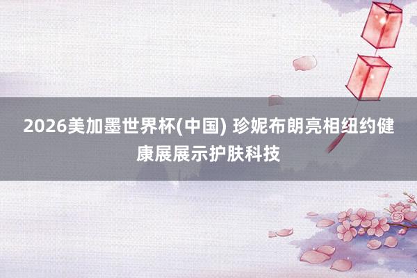 2026美加墨世界杯(中国) 珍妮布朗亮相纽约健康展展示护肤科技
