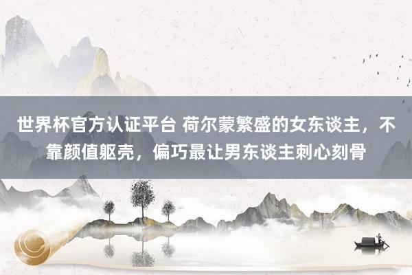 世界杯官方认证平台 荷尔蒙繁盛的女东谈主，不靠颜值躯壳，偏巧最让男东谈主刺心刻骨