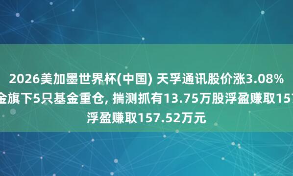 2026美加墨世界杯(中国) 天孚通讯股价涨3.08%， 长城基金旗下5只基金重仓， 揣测抓有13.75万股浮盈赚取157.52万元