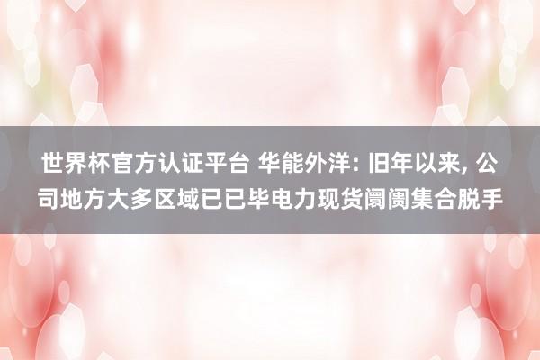 世界杯官方认证平台 华能外洋: 旧年以来， 公司地方大多区域已已毕电力现货阛阓集合脱手
