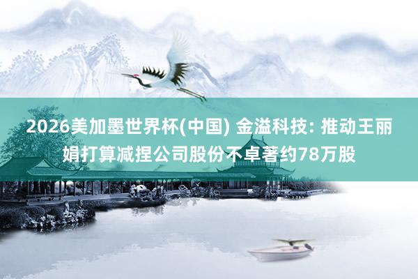 2026美加墨世界杯(中国) 金溢科技: 推动王丽娟打算减捏公司股份不卓著约78万股