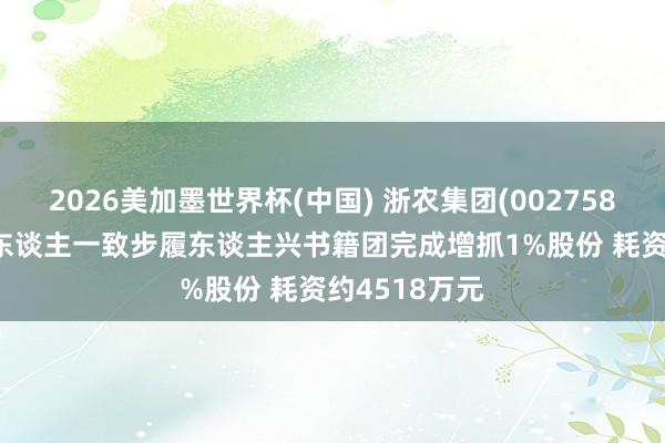 2026美加墨世界杯(中国) 浙农集团(002758): 骨子限定东谈主一致步履东谈主兴书籍团完成增抓1%股份 耗资约4518万元