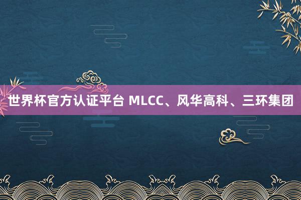 世界杯官方认证平台 MLCC、风华高科、三环集团