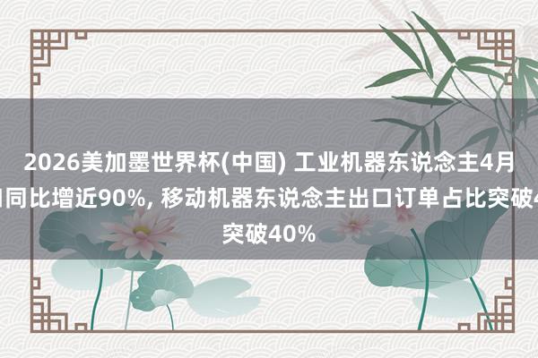 2026美加墨世界杯(中国) 工业机器东说念主4月出口同比增近90%， 移动机器东说念主出口订单占比突破40%