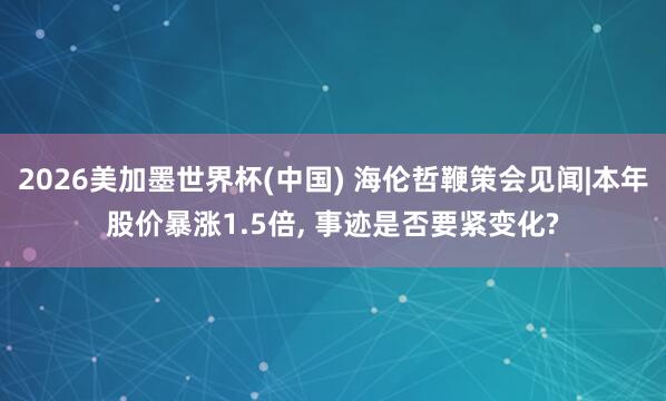 2026美加墨世界杯(中国) 海伦哲鞭策会见闻|本年股价暴涨1.5倍， 事迹是否要紧变化?