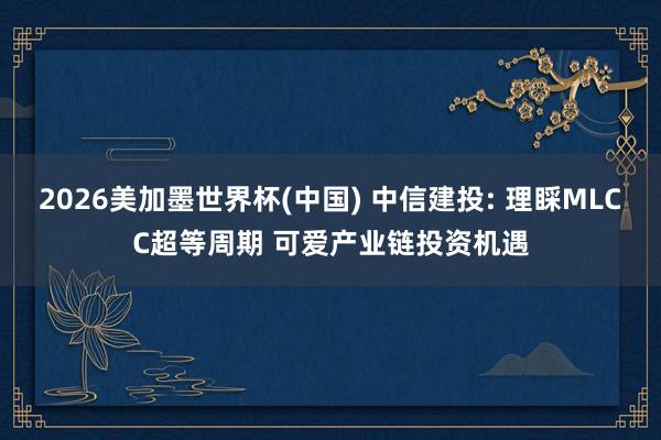2026美加墨世界杯(中国) 中信建投: 理睬MLCC超等周期 可爱产业链投资机遇