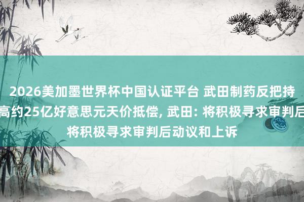 2026美加墨世界杯中国认证平台 武田制药反把持败诉靠近最高约25亿好意思元天价抵偿， 武田: 将积极寻求审判后动议和上诉