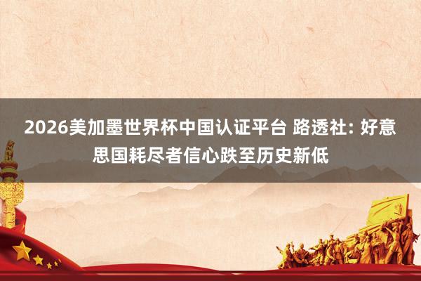 2026美加墨世界杯中国认证平台 路透社: 好意思国耗尽者信心跌至历史新低