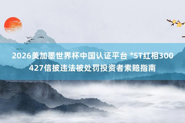 2026美加墨世界杯中国认证平台 *ST红相300427信披违法被处罚投资者索赔指南