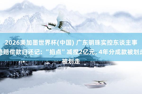 2026美加墨世界杯(中国) 广东明珠实控东谈主事迹赔偿款归还记: “掐点”减捏2亿元， 4年分成款被划走