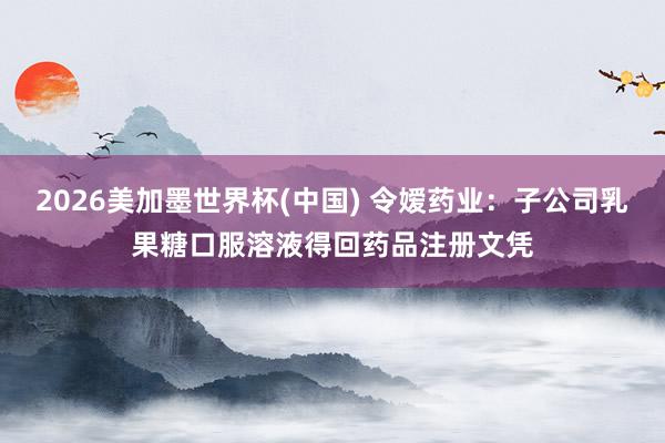 2026美加墨世界杯(中国) 令嫒药业：子公司乳果糖口服溶液得回药品注册文凭