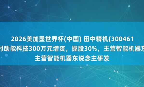 2026美加墨世界杯(中国) 田中精机(300461.SZ)：完成对助能科技300万元增资，握股30%，主营智能机器东说念主研发